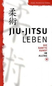 Jiu-Jitsu leben: Die Sanfte Kunst im Alltag - Schultz-Gora, Axel